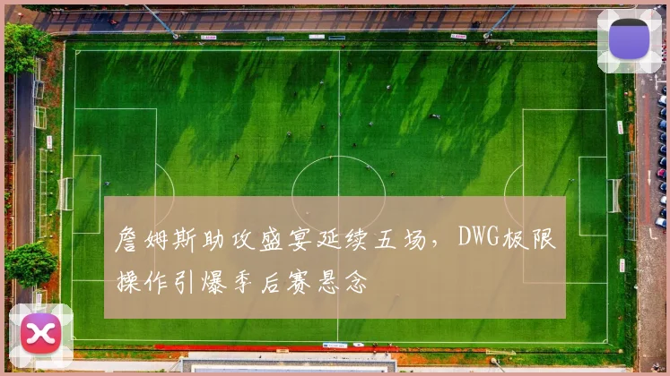 詹姆斯助攻盛宴延续五场,DWG极限 - 开云APP