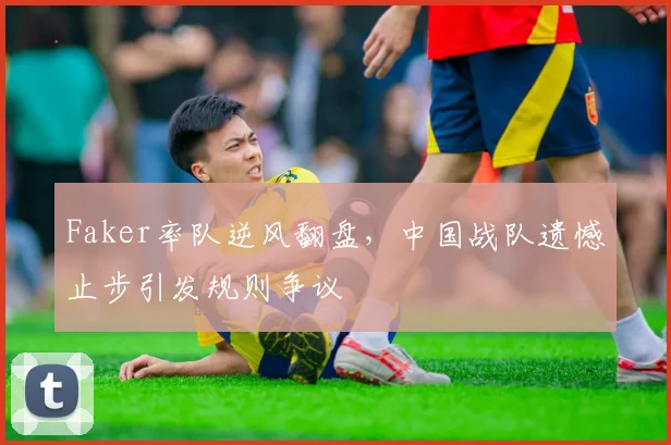 Faker率队逆风翻盘,中国战队遗憾 - 开云APP