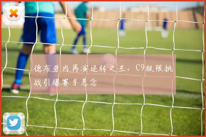 德布劳内再演逆转之王,C9极限挑战引爆赛