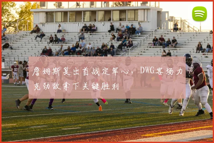 詹姆斯复出首战定军心,DWG客场力 - 开云APP