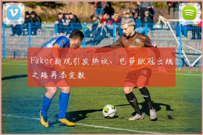 Faker新规引发热议,巴萨欧冠出线之路再