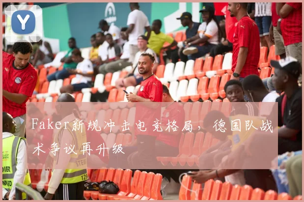 Faker新规冲击电竞格局,德国队战术争议